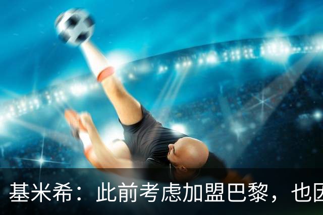 基米希：此前考虑加盟巴黎，也因想带他们队史首次夺得欧冠