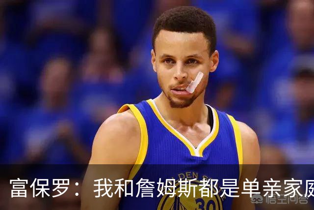富保罗：我和詹姆斯都是单亲家庭&母亲很年轻 我们最开始因此投缘
