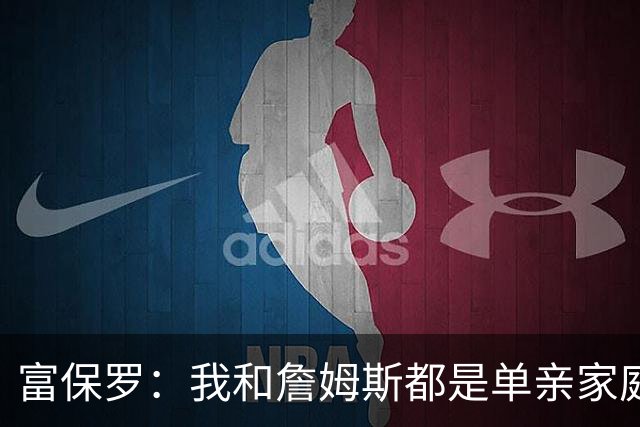 富保罗：我和詹姆斯都是单亲家庭&母亲很年轻 我们最开始因此投缘